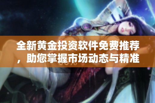 全新黄金投资软件免费推荐，助您掌握市场动态与精准分析