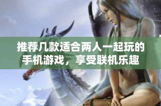 推荐几款适合两人一起玩的手机游戏，享受联机乐趣