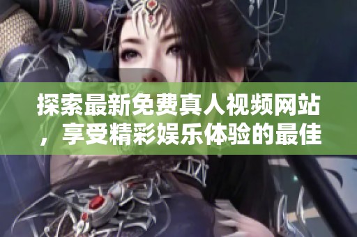 探索最新免费真人视频网站，享受精彩娱乐体验的最佳选择