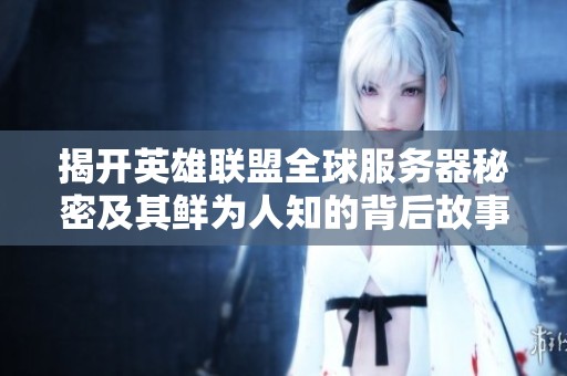 揭开英雄联盟全球服务器秘密及其鲜为人知的背后故事