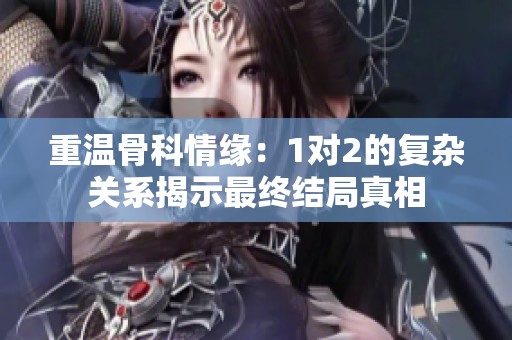 重温骨科情缘：1对2的复杂关系揭示最终结局真相