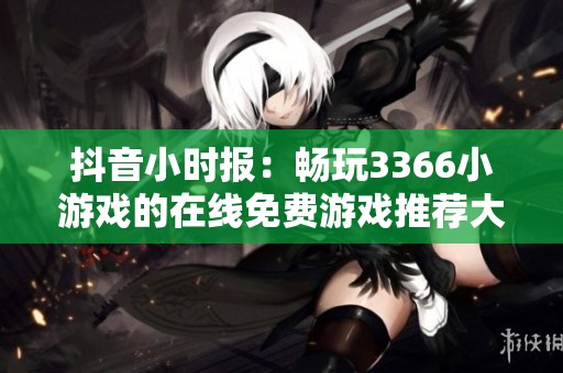 抖音小时报：畅玩3366小游戏的在线免费游戏推荐大全