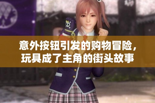 意外按钮引发的购物冒险，玩具成了主角的街头故事