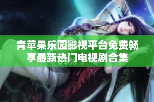 青苹果乐园影视平台免费畅享最新热门电视剧合集