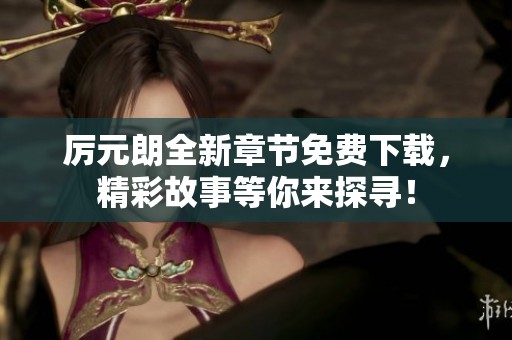厉元朗全新章节免费下载，精彩故事等你来探寻！