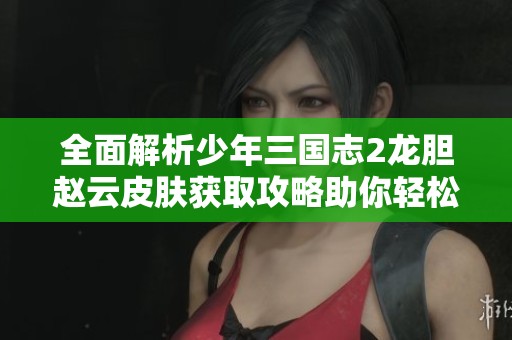 全面解析少年三国志2龙胆赵云皮肤获取攻略助你轻松获得