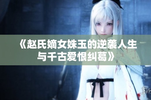 《赵氏嫡女姝玉的逆袭人生与千古爱恨纠葛》