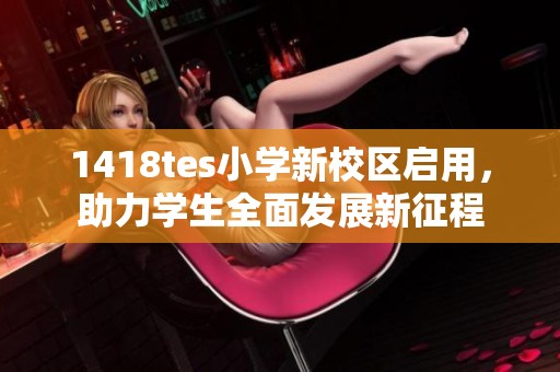 1418tes小学新校区启用，助力学生全面发展新征程