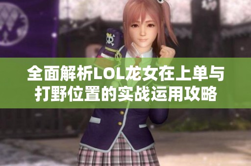 全面解析LOL龙女在上单与打野位置的实战运用攻略