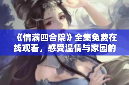 《情满四合院》全集免费在线观看，感受温情与家园的故事