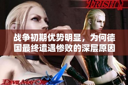 战争初期优势明显，为何德国最终遭遇惨败的深层原因解析