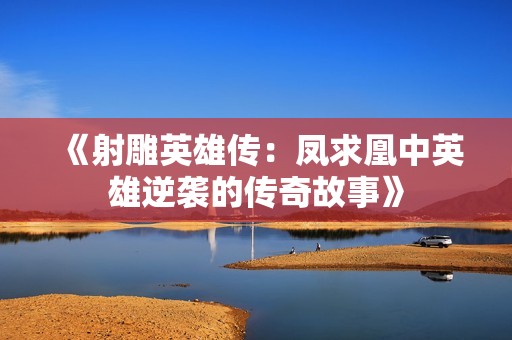 《射雕英雄传：凤求凰中英雄逆袭的传奇故事》