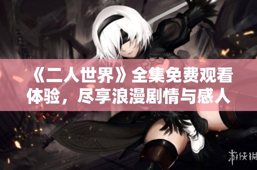 《二人世界》全集免费观看体验，尽享浪漫剧情与感人瞬间