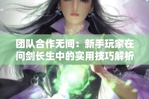 团队合作无间：新手玩家在问剑长生中的实用技巧解析