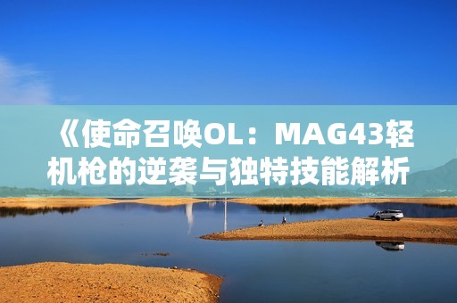 《使命召唤OL：MAG43轻机枪的逆袭与独特技能解析》