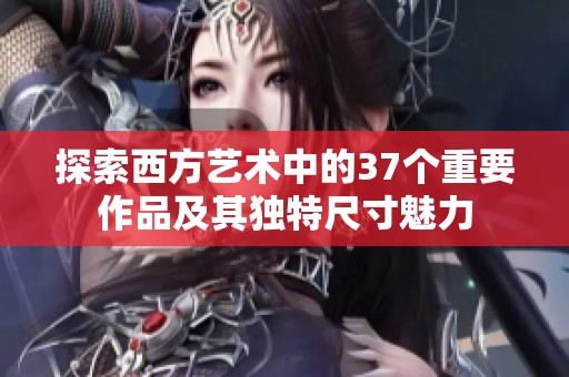 探索西方艺术中的37个重要作品及其独特尺寸魅力