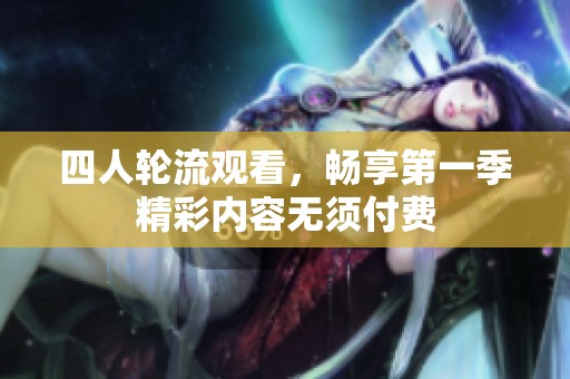 四人轮流观看，畅享第一季精彩内容无须付费
