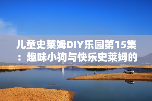 儿童史莱姆DIY乐园第15集：趣味小狗与快乐史莱姆的奇妙冒险