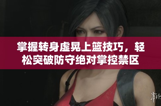 掌握转身虚晃上篮技巧，轻松突破防守绝对掌控禁区