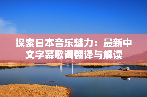 探索日本音乐魅力：最新中文字幕歌词翻译与解读