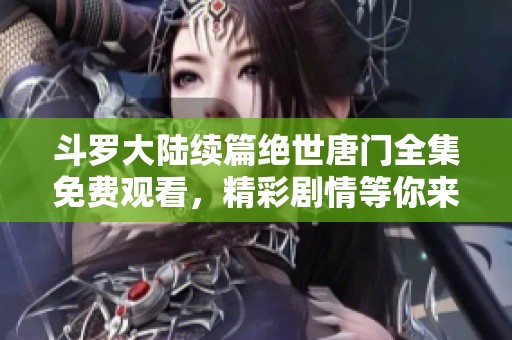 斗罗大陆续篇绝世唐门全集免费观看，精彩剧情等你来探索