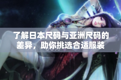 了解日本尺码与亚洲尺码的差异，助你挑选合适服装
