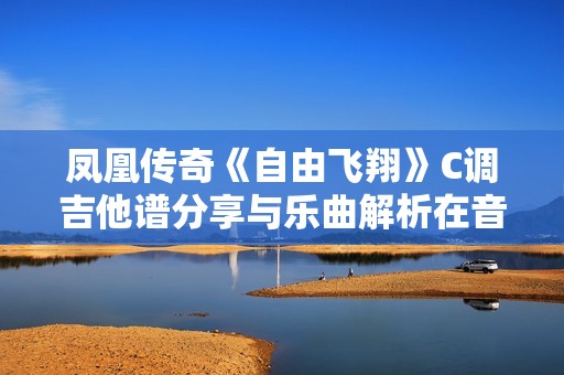 凤凰传奇《自由飞翔》C调吉他谱分享与乐曲解析在音乐之家