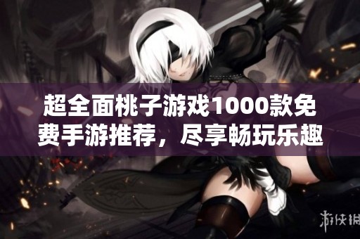 超全面桃子游戏1000款免费手游推荐，尽享畅玩乐趣！