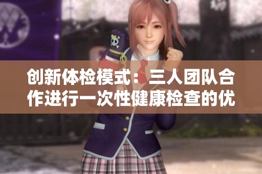 创新体检模式：三人团队合作进行一次性健康检查的优势分析