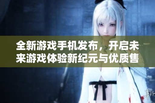 全新游戏手机发布，开启未来游戏体验新纪元与优质售后保障