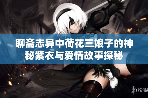 聊斋志异中荷花三娘子的神秘紫衣与爱情故事探秘