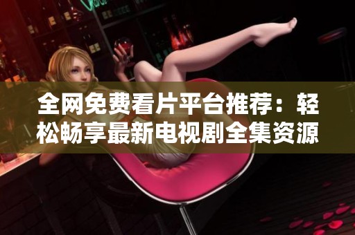 全网免费看片平台推荐：轻松畅享最新电视剧全集资源