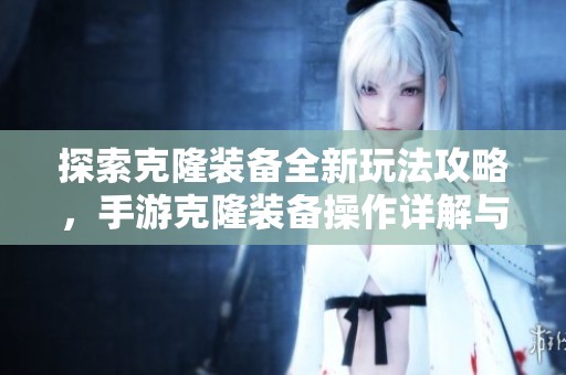探索克隆装备全新玩法攻略，手游克隆装备操作详解与技巧分享