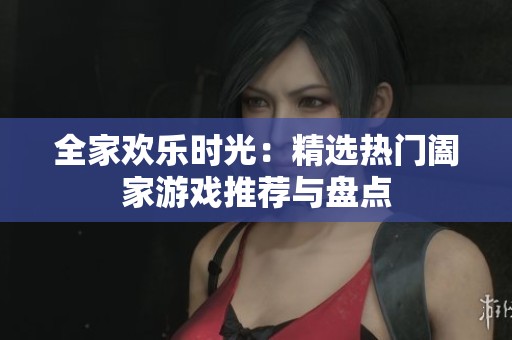 全家欢乐时光：精选热门阖家游戏推荐与盘点