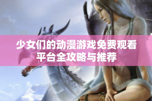少女们的动漫游戏免费观看平台全攻略与推荐