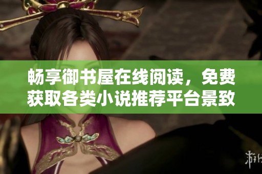 畅享御书屋在线阅读，免费获取各类小说推荐平台景致