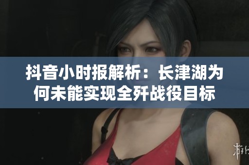 抖音小时报解析：长津湖为何未能实现全歼战役目标