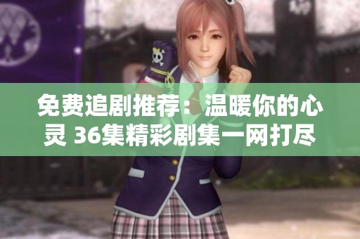 免费追剧推荐：温暖你的心灵 36集精彩剧集一网打尽