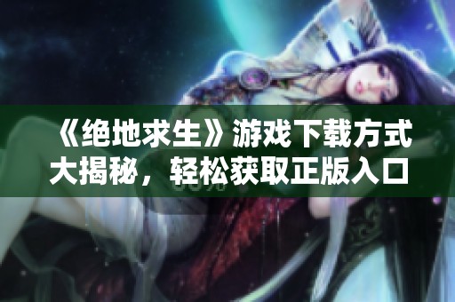 《绝地求生》游戏下载方式大揭秘，轻松获取正版入口
