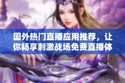 国外热门直播应用推荐，让你畅享刺激战场免费直播体验