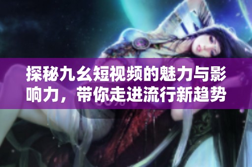探秘九幺短视频的魅力与影响力，带你走进流行新趋势