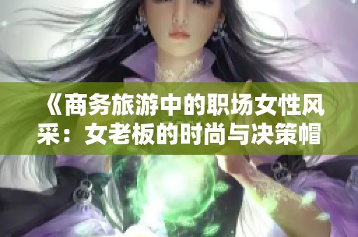 《商务旅游中的职场女性风采：女老板的时尚与决策帽子》