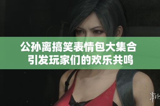 公孙离搞笑表情包大集合 引发玩家们的欢乐共鸣