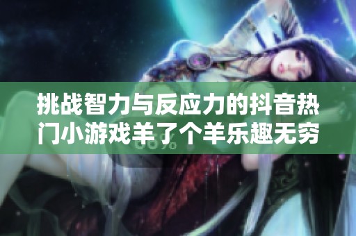 挑战智力与反应力的抖音热门小游戏羊了个羊乐趣无穷
