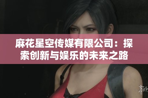 麻花星空传媒有限公司：探索创新与娱乐的未来之路