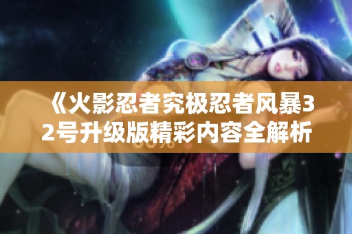 《火影忍者究极忍者风暴32号升级版精彩内容全解析》