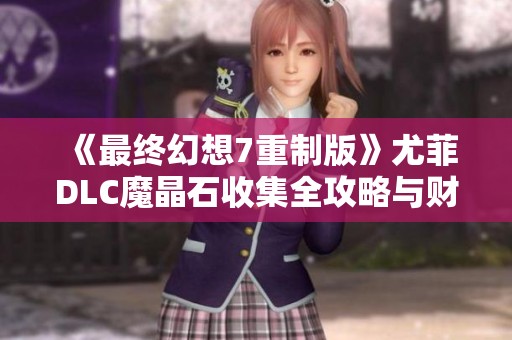 《最终幻想7重制版》尤菲DLC魔晶石收集全攻略与财富获取秘籍