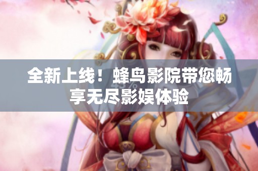 全新上线！蜂鸟影院带您畅享无尽影娱体验