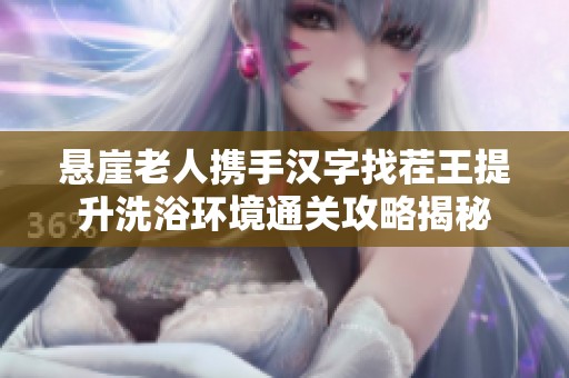 悬崖老人携手汉字找茬王提升洗浴环境通关攻略揭秘