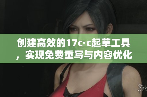 创建高效的17c·c起草工具，实现免费重写与内容优化服务